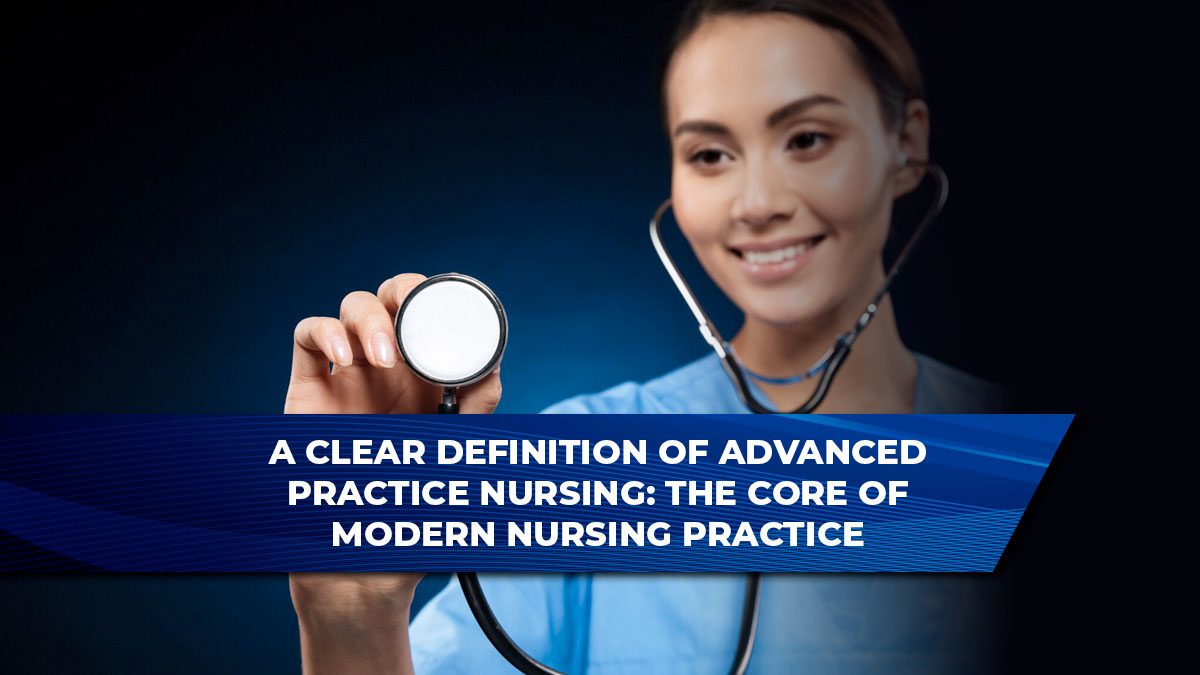 A Clear Definition of Advanced Practice Nursing: The Core of Modern Nursing Practice