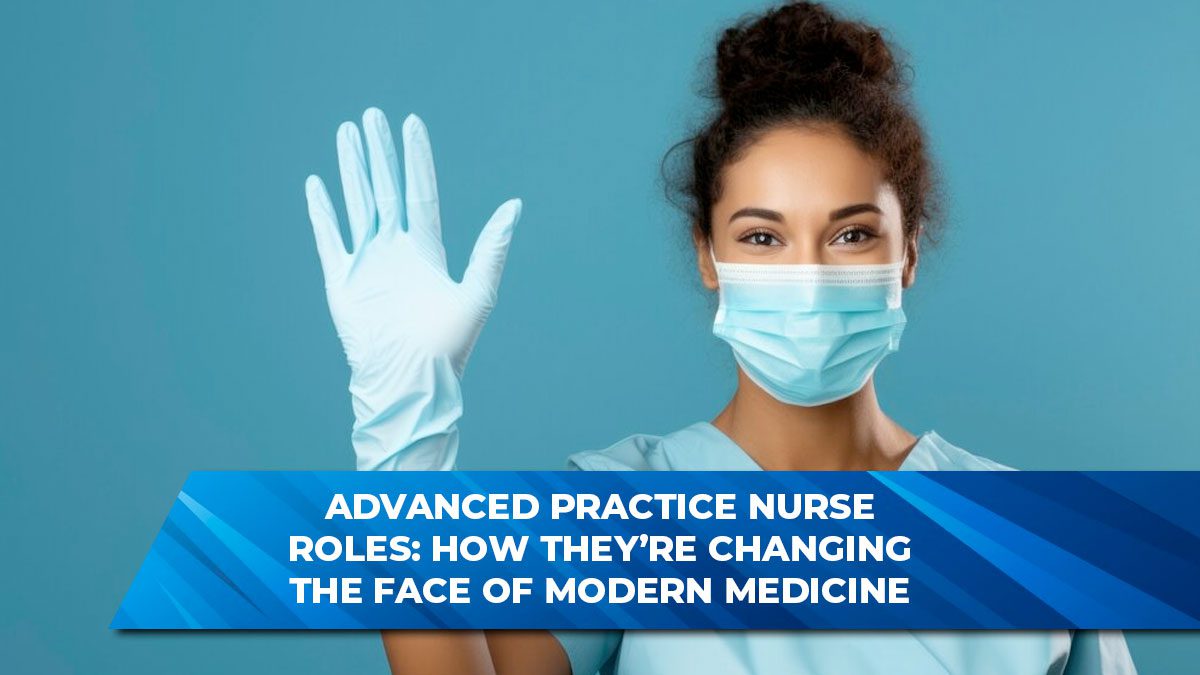 Advanced Practice Nurse Roles: How They’re Changing the Face of Modern Medicine