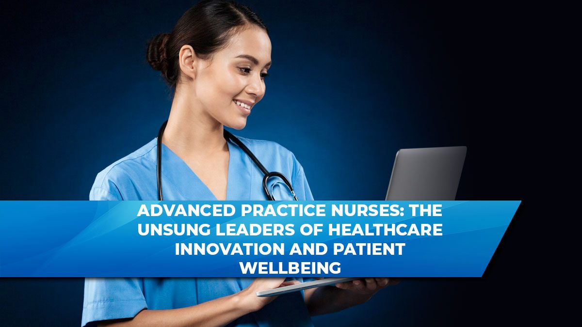 Advanced Practice Nurses: The Unsung Leaders of Healthcare Innovation and Patient Wellbeing