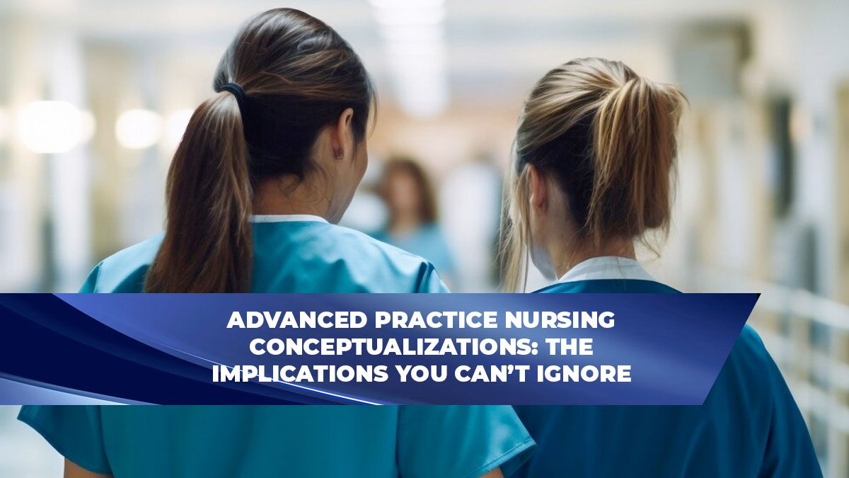 Advanced Practice Nursing Conceptualizations: The Implications You Can’t Ignore