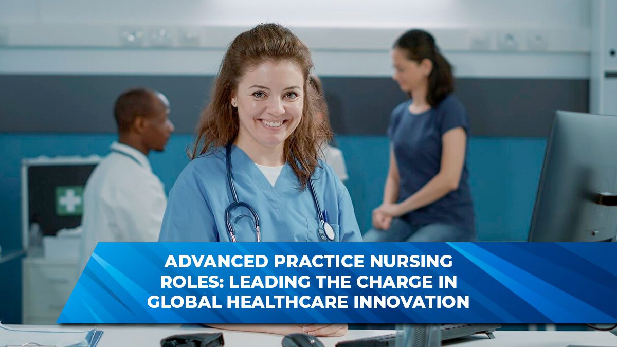 Advanced Practice Nursing Roles: Leading the Charge in Global Healthcare Innovation