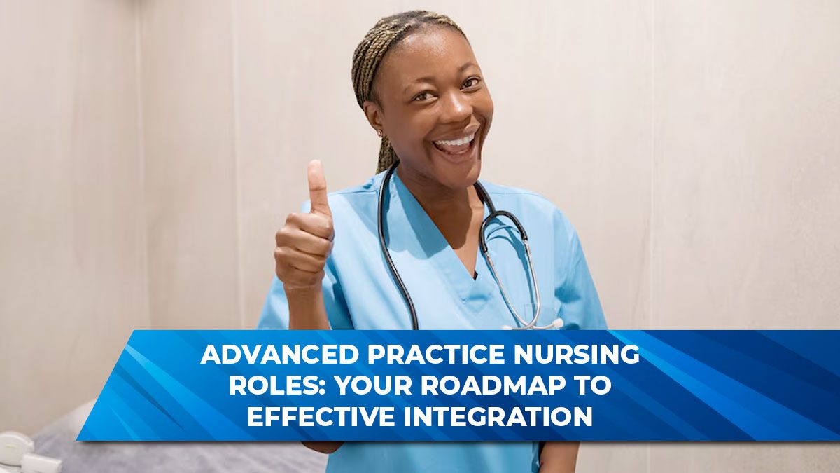 Advanced Practice Nursing Roles: Your Roadmap to Effective Integration