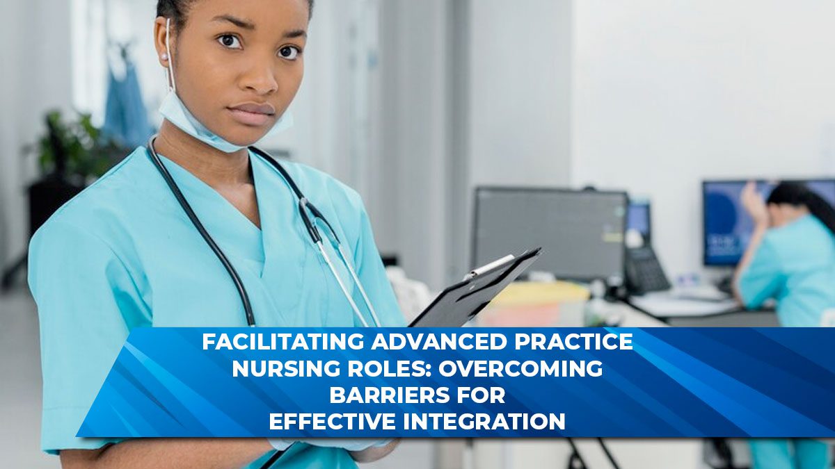 Facilitating Advanced Practice Nursing Roles: Overcoming Barriers for Effective Integration