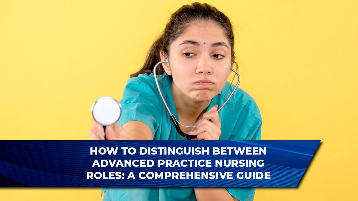 How to Distinguish Between Advanced Practice Nursing Roles: A Comprehensive Guide