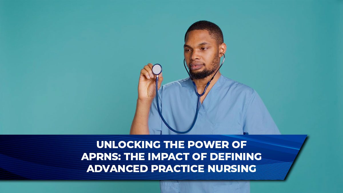 Unlocking the Power of APRNs: The Impact of Defining Advanced Practice Nursing